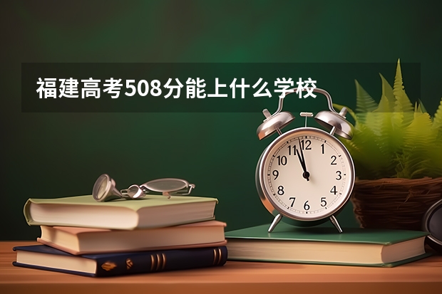 福建高考508分能上什么学校