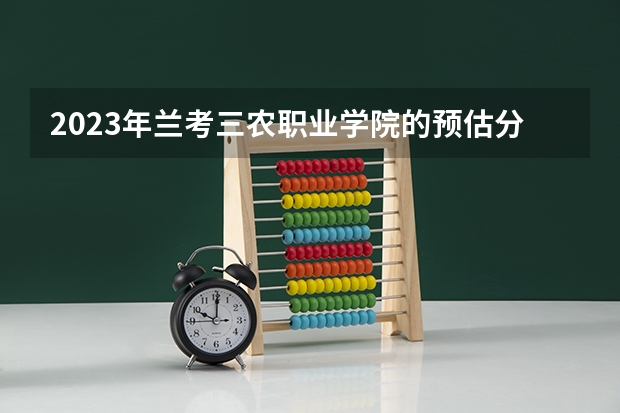 2023年兰考三农职业学院的预估分数线是多少?