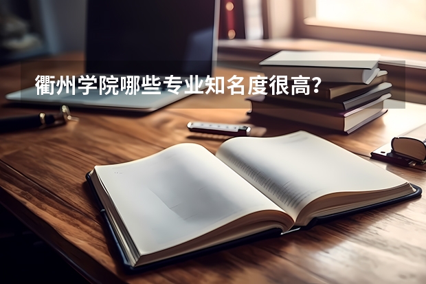 衢州学院哪些专业知名度很高？