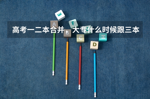 高考一二本合并，大专什么时候跟三本合并？