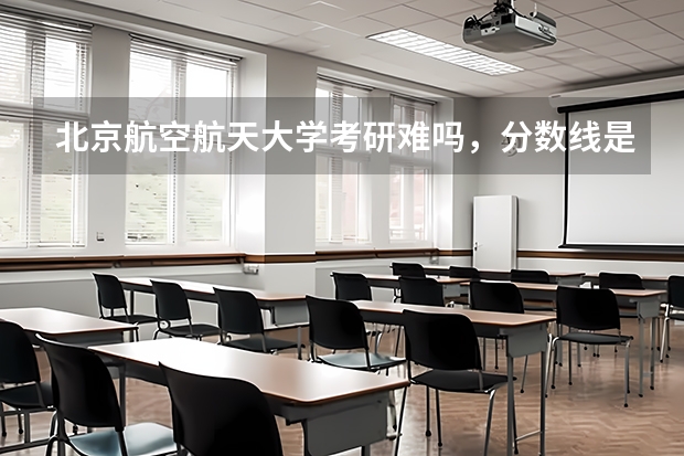 北京航空航天大学考研难吗，分数线是多少？