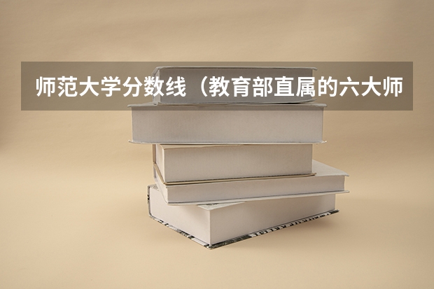 师范大学分数线（教育部直属的六大师范大学录取分数线）