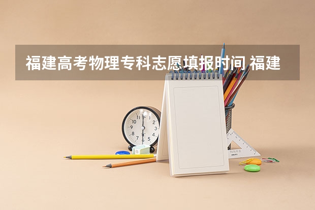 福建高考物理专科志愿填报时间 福建2023专科志愿填报时间