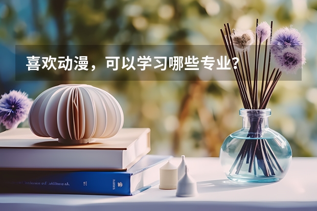 喜欢动漫，可以学习哪些专业？