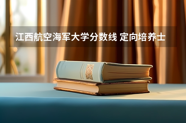 江西航空海军大学分数线 定向培养士官学校分数线