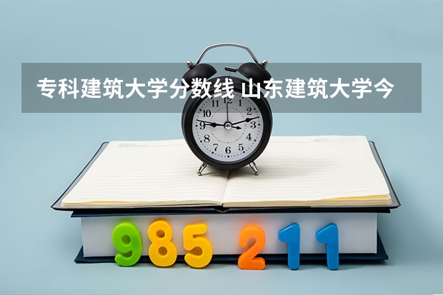 专科建筑大学分数线 山东建筑大学今年各专业的分数线