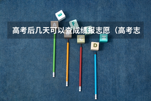高考后几天可以查成绩报志愿（高考志愿填报时间）