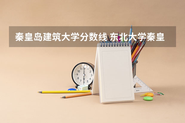秦皇岛建筑大学分数线 东北大学秦皇岛分校分数线