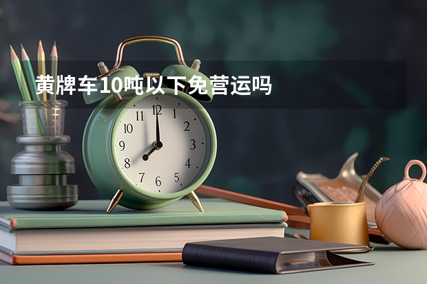 黄牌车10吨以下免营运吗