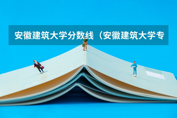 安徽建筑大学分数线（安徽建筑大学专升本分数线）