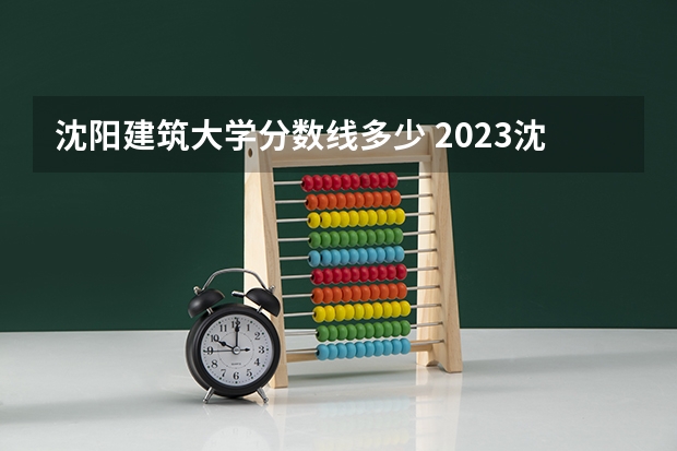 沈阳建筑大学分数线多少 2023沈阳建筑大学分数线
