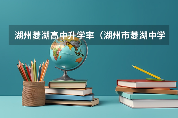 湖州菱湖高中升学率（湖州市菱湖中学高考升学率）