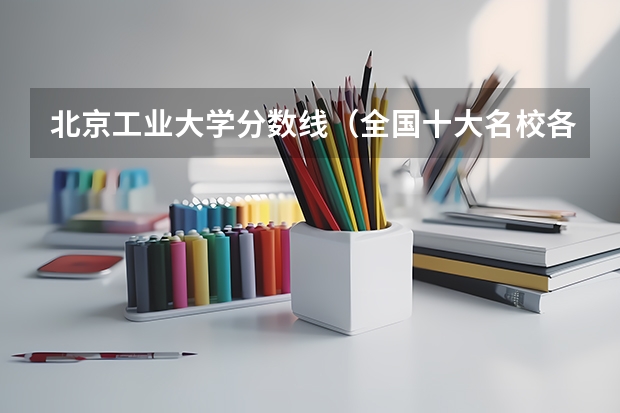 北京工业大学分数线（全国十大名校各分数录取线）