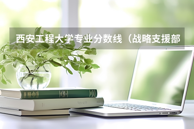 西安工程大学专业分数线（战略支援部队航天工程大学录取分数线）