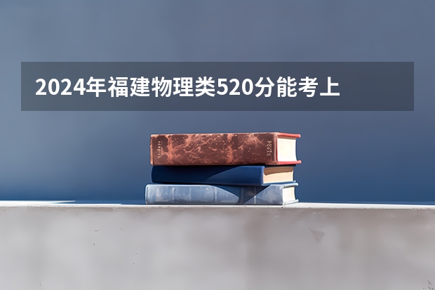 2024年福建物理类520分能考上什么大学？