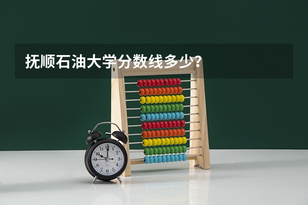 抚顺石油大学分数线多少?