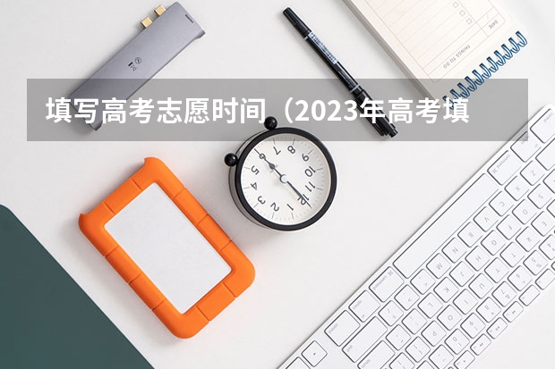 填写高考志愿时间（2023年高考填志愿时间和截止时间）