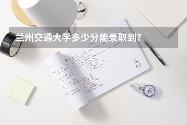 兰州交通大学多少分能录取到？