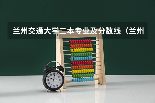兰州交通大学二本专业及分数线（兰州交通大学录取分数线）