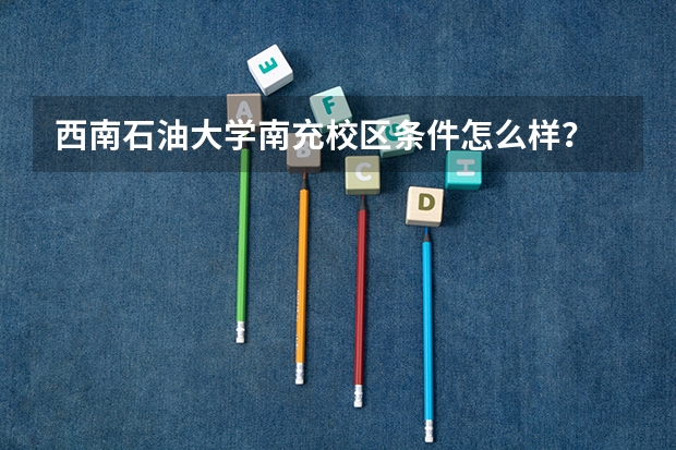 西南石油大学南充校区条件怎么样？
