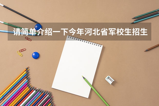 请简单介绍一下今年河北省军校生招生状况（包括国防生）（今年军大招生分数线）