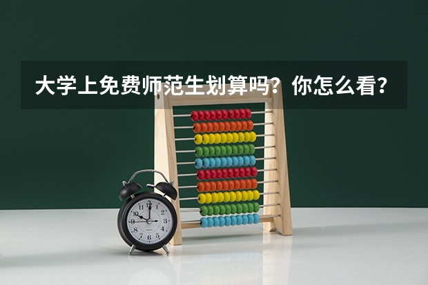 大学上免费师范生划算吗？你怎么看？