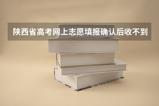 陕西省高考网上志愿填报确认后收不到短信 怎么回事？