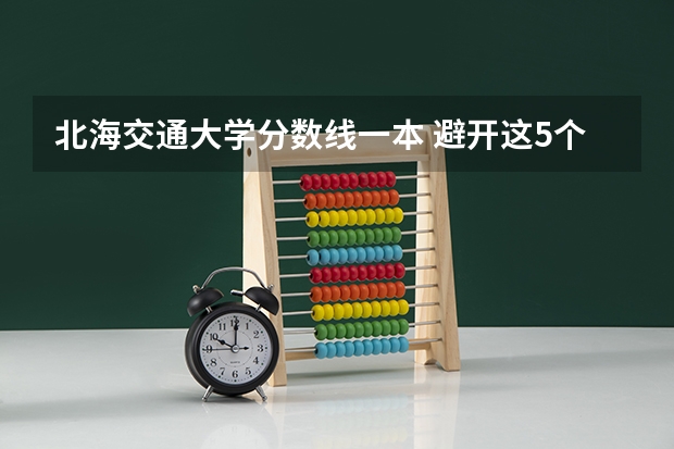 北海交通大学分数线一本 避开这5个误区，就可能低分进入好大学