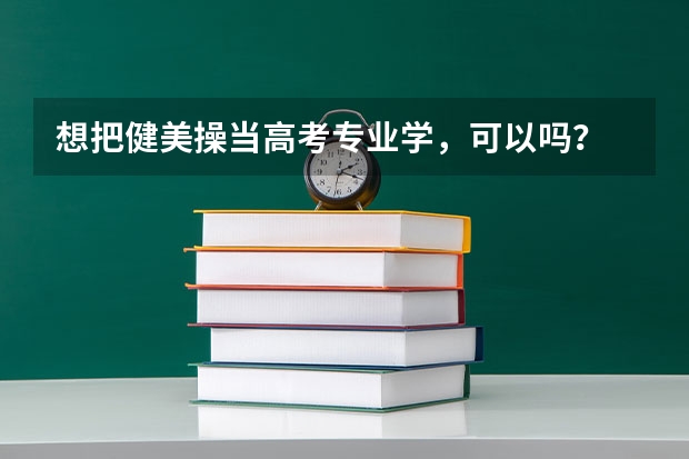 想把健美操当高考专业学，可以吗？