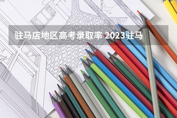 驻马店地区高考录取率 2023驻马店高考考点