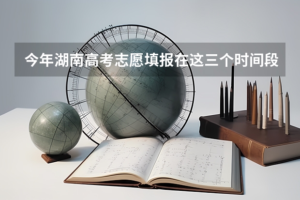 今年湖南高考志愿填报在这三个时间段（湖南高考提前批录取公布时间）