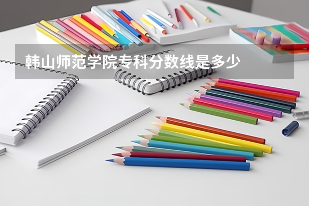 韩山师范学院专科分数线是多少