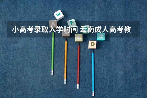 小高考录取入学时间 云南成人高考教育