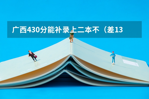 广西430分能补录上二本不（差13分）？急！还有一般补录在什么时间？各位学兄学姐帮忙