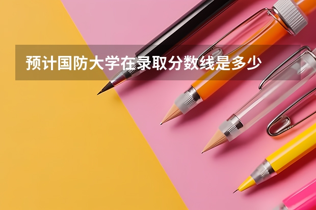 预计国防大学在录取分数线是多少