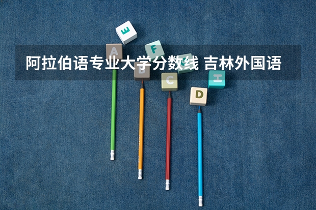 阿拉伯语专业大学分数线 吉林外国语大学研究生分数线