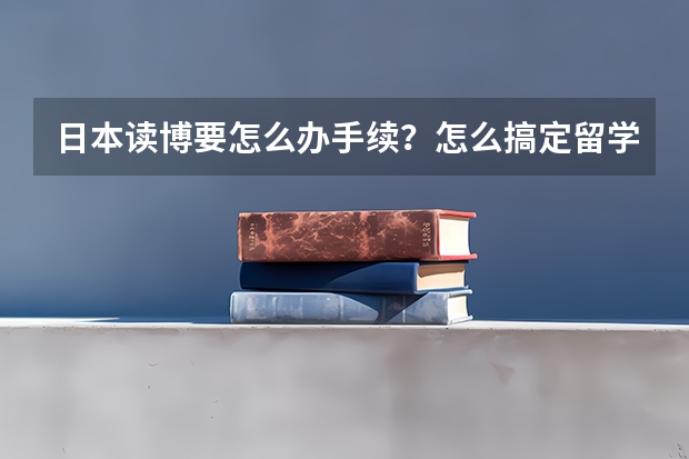 日本读博要怎么办手续？怎么搞定留学签证？