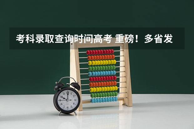 考科录取查询时间高考 重磅!多省发布2024高考选考科试卷结构!