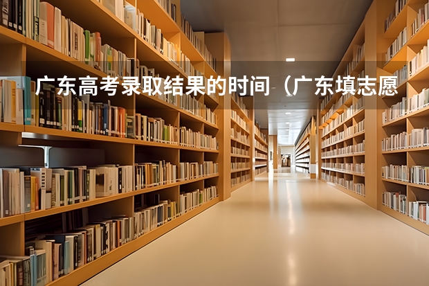 广东高考录取结果的时间（广东填志愿的时间）