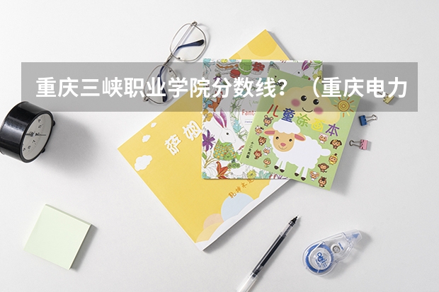 重庆三峡职业学院分数线？（重庆电力高等专科学校春招分数线）