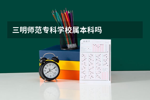 三明师范专科学校属本科吗