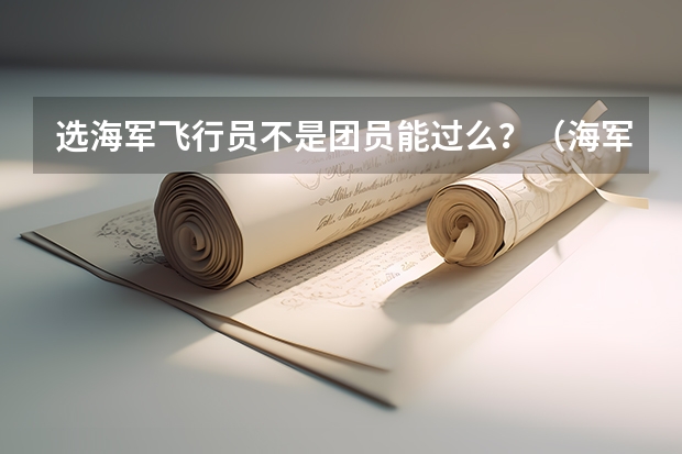 选海军飞行员不是团员能过么？（海军飞行员招收标准）