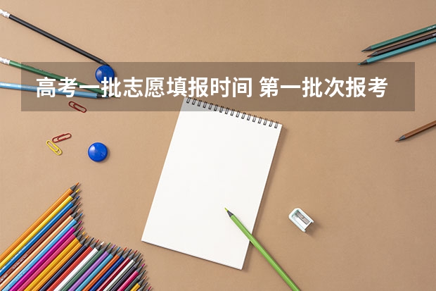 高考一批志愿填报时间 第一批次报考时间