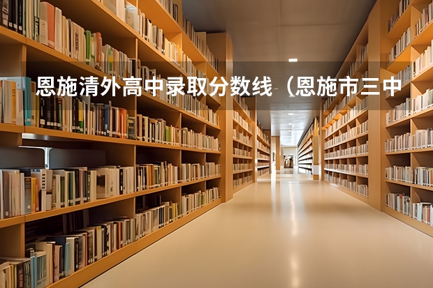 恩施清外高中录取分数线（恩施市三中中考录取分数线）