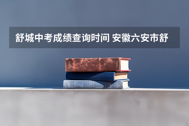 舒城中考成绩查询时间 安徽六安市舒城县舒城育才中学中考分数线