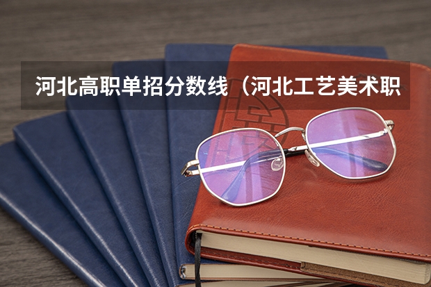 河北高职单招分数线（河北工艺美术职业学院录取线2023）