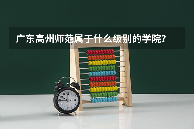 广东高州师范属于什么级别的学院？