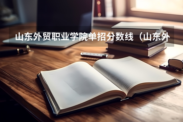 山东外贸职业学院单招分数线（山东外贸职业学院怎样？和山东商业职业技术学院。）