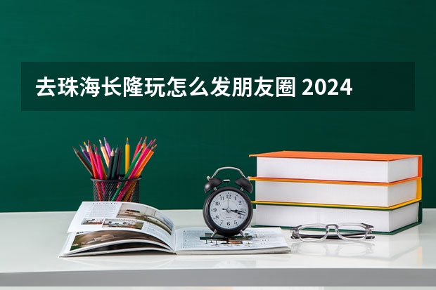 去珠海长隆玩怎么发朋友圈 2024珠海长隆海洋王国旅游文案