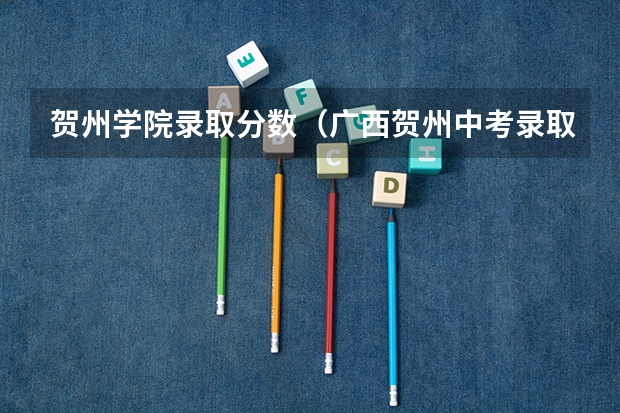 贺州学院录取分数（广西贺州中考录取分数线）